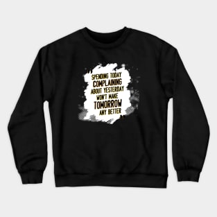 Spending today complaining about yesterday won't make tomorrow any better Crewneck Sweatshirt